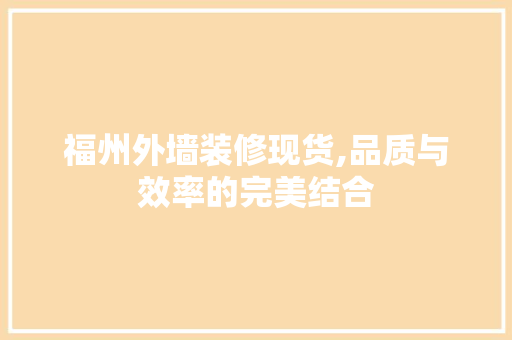 福州外墙装修现货,品质与效率的完美结合 福州外墙装修现货,品质与效率的完美结合 家居设计