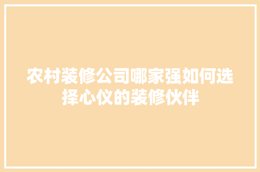 农村装修公司哪家强如何选择心仪的装修伙伴 农村装修公司哪家强如何选择心仪的装修伙伴 家居设计