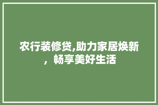 农行装修贷,助力家居焕新，畅享美好生活 农行装修贷,助力家居焕新，畅享美好生活 家居设计