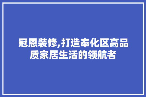 冠恩装修,打造奉化区高品质家居生活的领航者 冠恩装修,打造奉化区高品质家居生活的领航者 买房须知