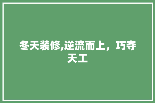 冬天装修,逆流而上，巧夺天工 冬天装修,逆流而上，巧夺天工 二手房
