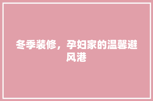 冬季装修，孕妇家的温馨避风港 冬季装修，孕妇家的温馨避风港 家居设计