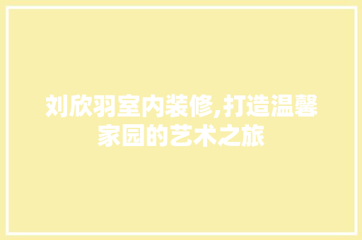 刘欣羽室内装修,打造温馨家园的艺术之旅 刘欣羽室内装修,打造温馨家园的艺术之旅 家居设计