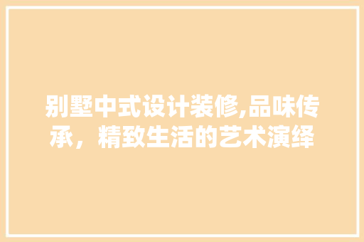 别墅中式设计装修,品味传承，精致生活的艺术演绎 别墅中式设计装修,品味传承，精致生活的艺术演绎 二手房