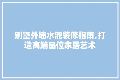 别墅外墙水泥装修指南,打造高端品位家居艺术 别墅外墙水泥装修指南,打造高端品位家居艺术 装修知识