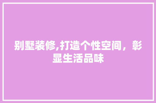 别墅装修,打造个性空间，彰显生活品味 别墅装修,打造个性空间，彰显生活品味 二手房
