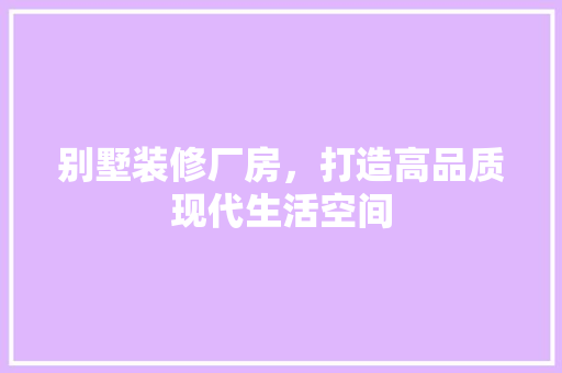 别墅装修厂房，打造高品质现代生活空间 别墅装修厂房，打造高品质现代生活空间 家居装饰