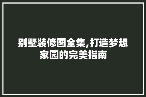 别墅装修图全集,打造梦想家园的完美指南 别墅装修图全集,打造梦想家园的完美指南 家居设计
