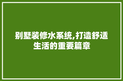 别墅装修水系统,打造舒适生活的重要篇章 别墅装修水系统,打造舒适生活的重要篇章 装修知识