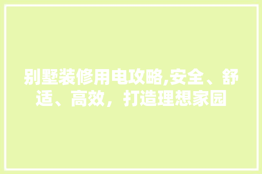 别墅装修用电攻略,安全、舒适、高效，打造理想家园 别墅装修用电攻略,安全、舒适、高效，打造理想家园 装修知识