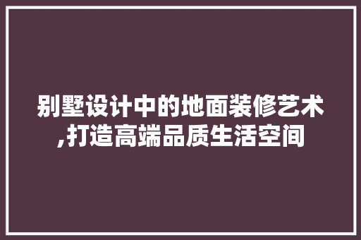 别墅设计中的地面装修艺术,打造高端品质生活空间 别墅设计中的地面装修艺术,打造高端品质生活空间 二手房