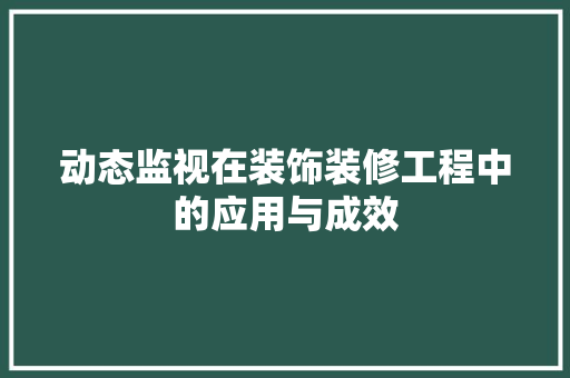 动态监视在装饰装修工程中的应用与成效 动态监视在装饰装修工程中的应用与成效 买房须知