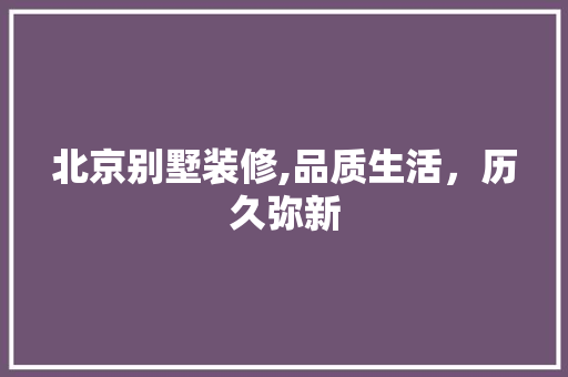 北京别墅装修,品质生活，历久弥新 北京别墅装修,品质生活，历久弥新 买房须知