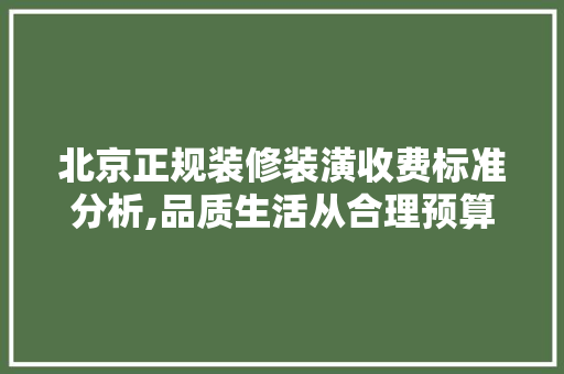北京正规装修装潢收费标准分析,品质生活从合理预算开始 北京正规装修装潢收费标准分析,品质生活从合理预算开始 买房须知