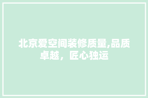 北京爱空间装修质量,品质卓越，匠心独运 北京爱空间装修质量,品质卓越，匠心独运 家居设计