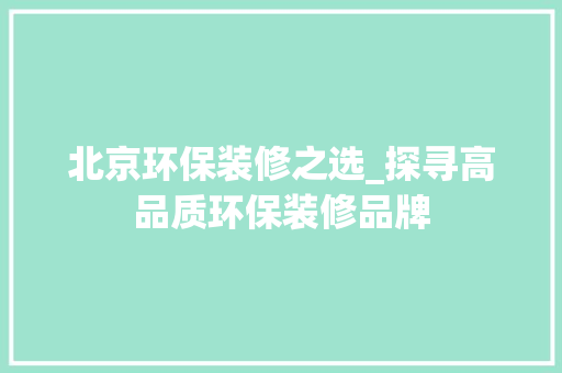 北京环保装修之选_探寻高品质环保装修品牌 北京环保装修之选_探寻高品质环保装修品牌 买房须知