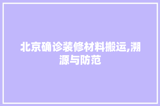 北京确诊装修材料搬运,溯源与防范 北京确诊装修材料搬运,溯源与防范 家居装饰