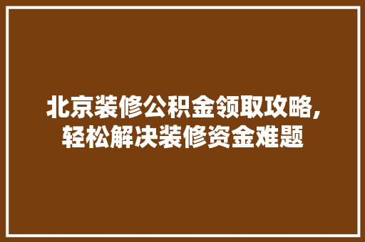 北京装修公积金领取攻略,轻松解决装修资金难题 北京装修公积金领取攻略,轻松解决装修资金难题 装修知识