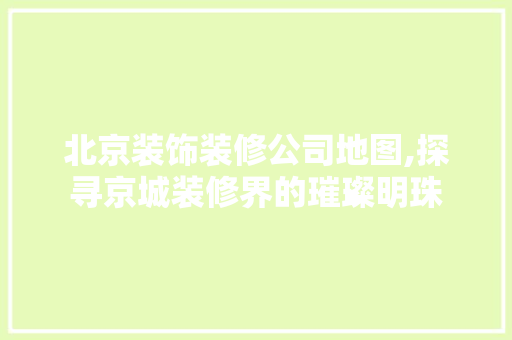 北京装饰装修公司地图,探寻京城装修界的璀璨明珠 北京装饰装修公司地图,探寻京城装修界的璀璨明珠 二手房