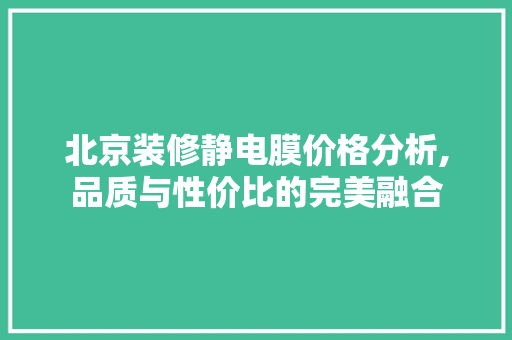 北京装修静电膜价格分析,品质与性价比的完美融合 北京装修静电膜价格分析,品质与性价比的完美融合 买房须知