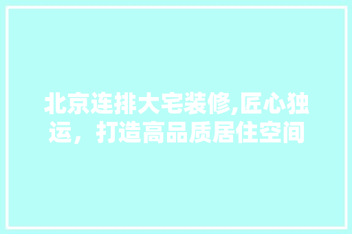 北京连排大宅装修,匠心独运，打造高品质居住空间 北京连排大宅装修,匠心独运，打造高品质居住空间 买房须知