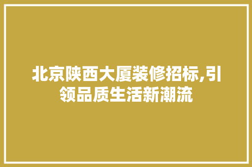 北京陕西大厦装修招标,引领品质生活新潮流 北京陕西大厦装修招标,引领品质生活新潮流 二手房