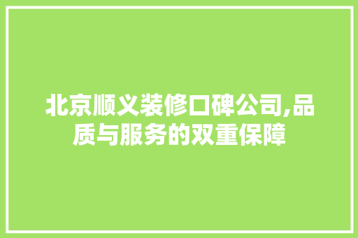 北京顺义装修口碑公司,品质与服务的双重保障 北京顺义装修口碑公司,品质与服务的双重保障 家居设计