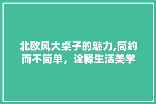 北欧风大桌子的魅力,简约而不简单，诠释生活美学 北欧风大桌子的魅力,简约而不简单，诠释生活美学 装修知识