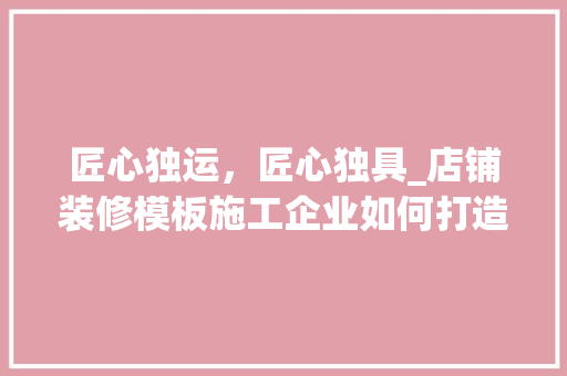 匠心独运，匠心独具_店铺装修模板施工企业如何打造时尚与适用的完美结合 匠心独运，匠心独具_店铺装修模板施工企业如何打造时尚与适用的完美结合 二手房