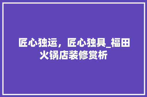 匠心独运，匠心独具_福田火锅店装修赏析 匠心独运，匠心独具_福田火锅店装修赏析 二手房