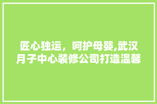 匠心独运，呵护母婴,武汉月子中心装修公司打造温馨育儿空间 匠心独运，呵护母婴,武汉月子中心装修公司打造温馨育儿空间 装修知识