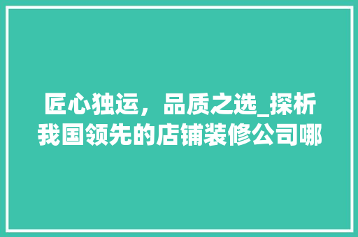 匠心独运，品质之选_探析我国领先的店铺装修公司哪家口 匠心独运，品质之选_探析我国领先的店铺装修公司哪家口 家居装饰
