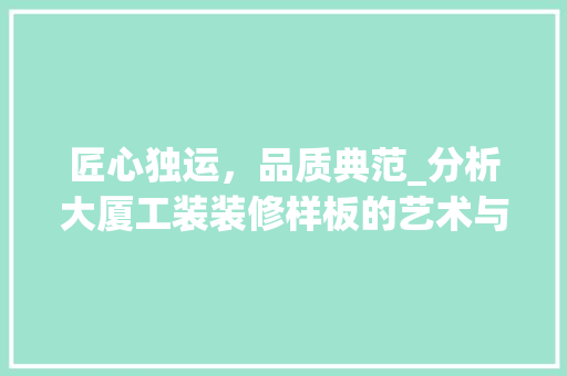 匠心独运，品质典范_分析大厦工装装修样板的艺术与科学 匠心独运，品质典范_分析大厦工装装修样板的艺术与科学 买房须知