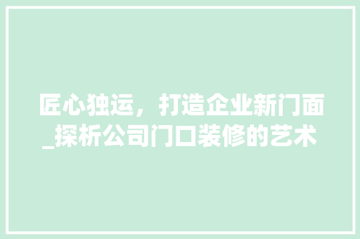 匠心独运，打造企业新门面_探析公司门口装修的艺术与价值 匠心独运，打造企业新门面_探析公司门口装修的艺术与价值 买房须知