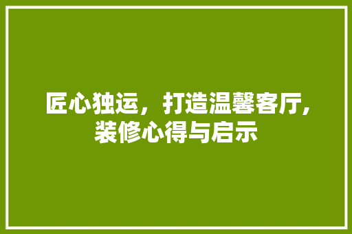 匠心独运，打造温馨客厅,装修心得与启示 匠心独运，打造温馨客厅,装修心得与启示 二手房