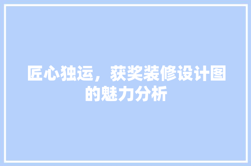 匠心独运，获奖装修设计图的魅力分析 匠心独运，获奖装修设计图的魅力分析 二手房