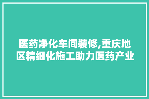 医药净化车间装修,重庆地区精细化施工助力医药产业腾飞 医药净化车间装修,重庆地区精细化施工助力医药产业腾飞 二手房