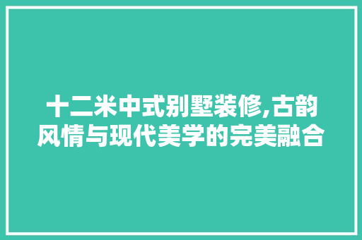 十二米中式别墅装修,古韵风情与现代美学的完美融合 十二米中式别墅装修,古韵风情与现代美学的完美融合 买房须知