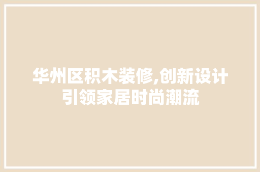 华州区积木装修,创新设计引领家居时尚潮流 华州区积木装修,创新设计引领家居时尚潮流 买房须知