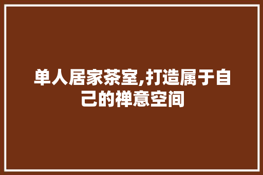 单人居家茶室,打造属于自己的禅意空间 单人居家茶室,打造属于自己的禅意空间 装修知识