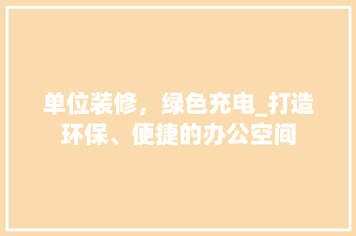 单位装修，绿色充电_打造环保、便捷的办公空间 单位装修，绿色充电_打造环保、便捷的办公空间 家居设计