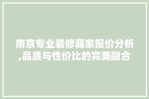 南京专业装修商家报价分析,品质与性价比的完美融合 南京专业装修商家报价分析,品质与性价比的完美融合 家居设计