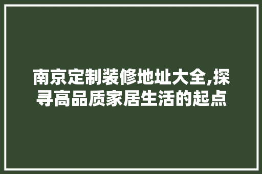 南京定制装修地址大全,探寻高品质家居生活的起点 南京定制装修地址大全,探寻高品质家居生活的起点 买房须知