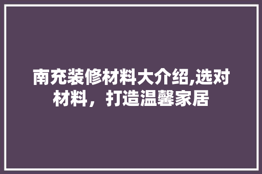南充装修材料大介绍,选对材料，打造温馨家居 南充装修材料大介绍,选对材料，打造温馨家居 二手房