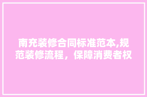 南充装修合同标准范本,规范装修流程，保障消费者权益 南充装修合同标准范本,规范装修流程，保障消费者权益 装修知识