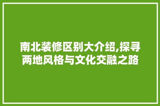 南北装修区别大介绍,探寻两地风格与文化交融之路 南北装修区别大介绍,探寻两地风格与文化交融之路 二手房