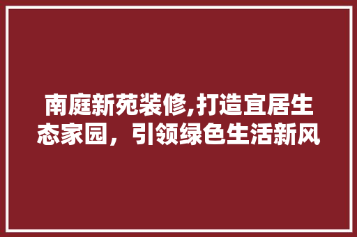 南庭新苑装修,打造宜居生态家园，引领绿色生活新风尚 南庭新苑装修,打造宜居生态家园，引领绿色生活新风尚 二手房