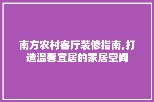 南方农村客厅装修指南,打造温馨宜居的家居空间 南方农村客厅装修指南,打造温馨宜居的家居空间 家居设计