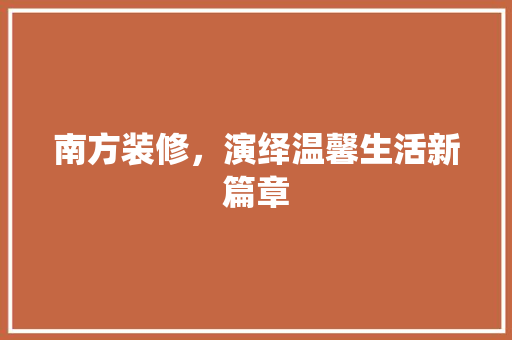 南方装修，演绎温馨生活新篇章 南方装修，演绎温馨生活新篇章 二手房