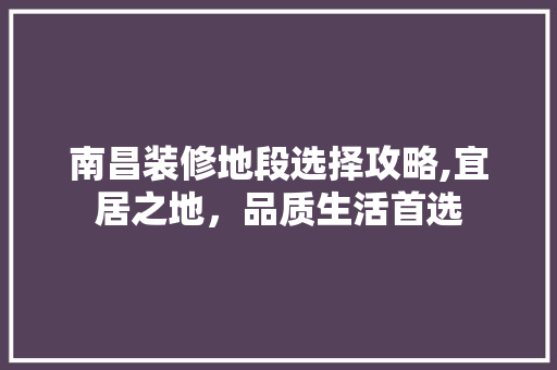 南昌装修地段选择攻略,宜居之地，品质生活首选 南昌装修地段选择攻略,宜居之地，品质生活首选 家居装饰